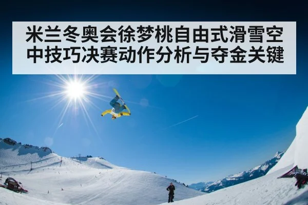 米兰冬奥会徐梦桃自由式滑雪空中技巧决赛动作分析与夺金关键