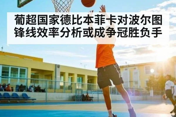 葡超国家德比本菲卡对波尔图锋线效率分析或成争冠胜负手
