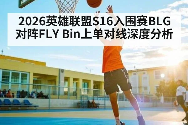 2026英雄联盟S16入围赛BLG对阵FLY Bin上单对线深度分析