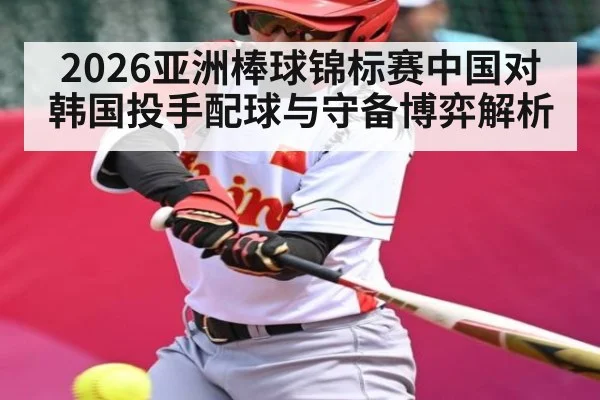2026亚洲棒球锦标赛中国对韩国投手配球与守备博弈解析