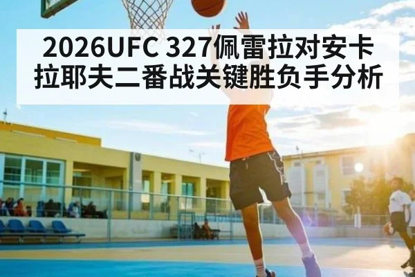 2026UFC 327佩雷拉对安卡拉耶夫二番战关键胜负手分析