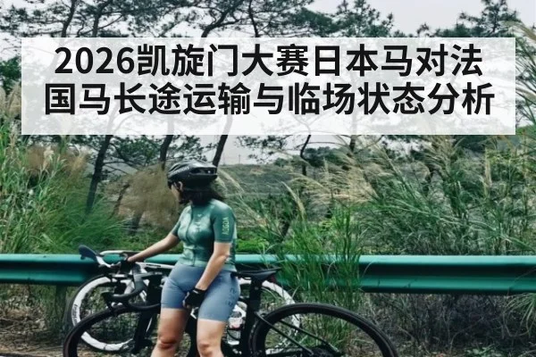 2026凯旋门大赛日本马对法国马长途运输与临场状态分析